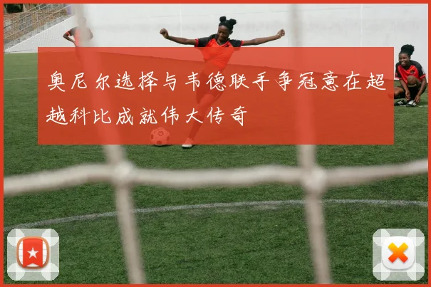 奥尼尔选择与韦德联手争冠意在超越科比成就伟大传奇