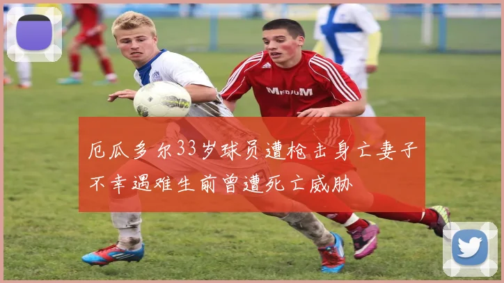 厄瓜多尔33岁球员遭枪击身亡妻子不幸遇难生前曾遭死亡威胁