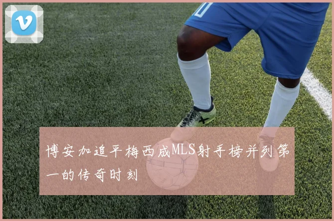 博安加追平梅西成MLS射手榜并列第一的传奇时刻