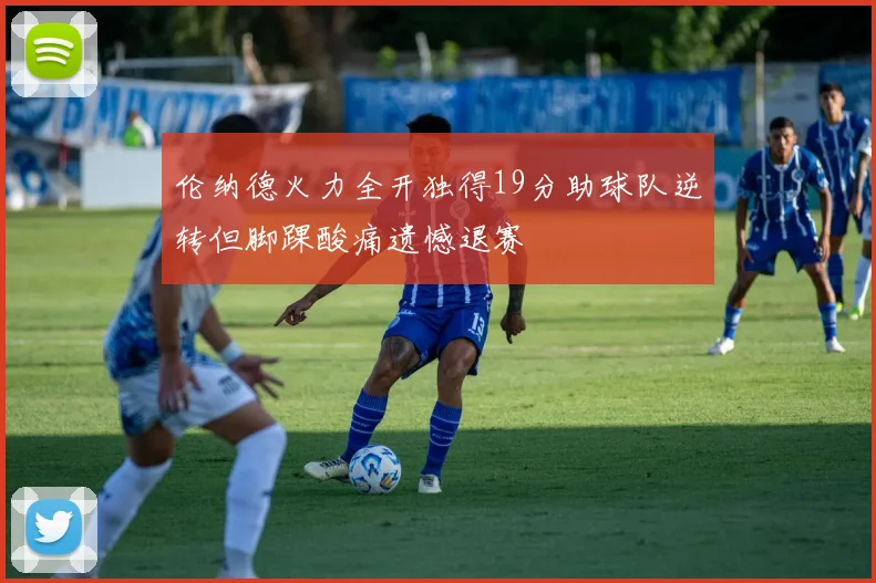 伦纳德火力全开独得19分助球队逆转但脚踝酸痛遗憾退赛