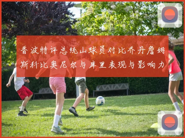 香波特评总统山球员对比乔丹詹姆斯科比奥尼尔与库里表现与影响力