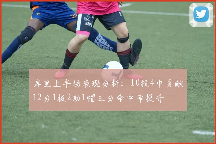 库里上半场表现分析：10投4中贡献12分1板2助1帽三分命中率提升
