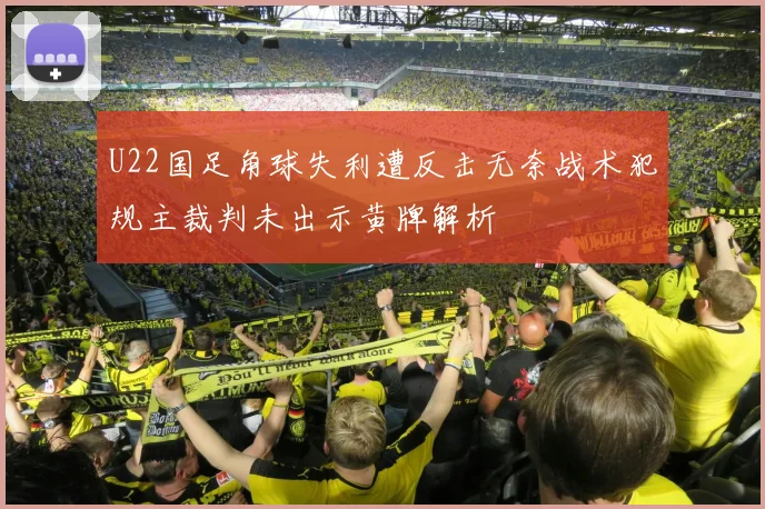 U22国足角球失利遭反击无奈战术犯规主裁判未出示黄牌解析