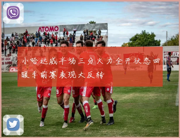小哈达威半场三分火力全开状态回暖季前赛表现大反转