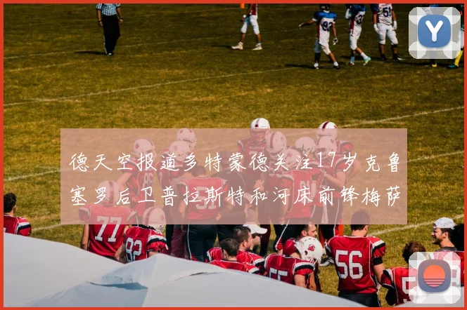德天空报道多特蒙德关注17岁克鲁塞罗后卫普拉斯特和河床前锋梅萨