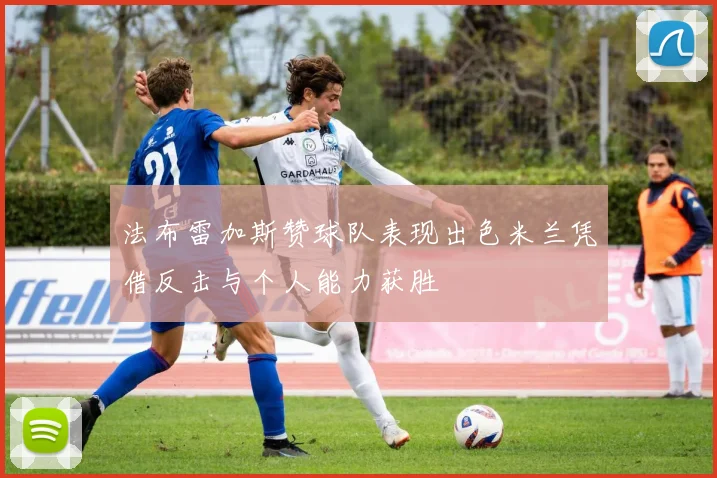 法布雷加斯赞球队表现出色米兰凭借反击与个人能力获胜