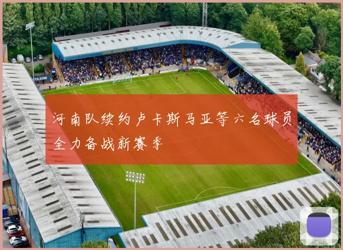 河南队续约卢卡斯马亚等六名球员全力备战新赛季