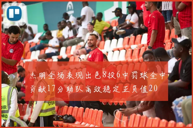 杰明全场表现出色8投6中罚球全中贡献17分助队高效稳定正负值20