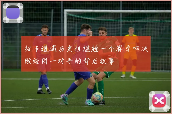 纽卡遭遇历史性尴尬一个赛季四次败给同一对手的背后故事