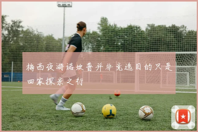 梅西夜游诺坎普并非竞选目的只是回家探亲之行