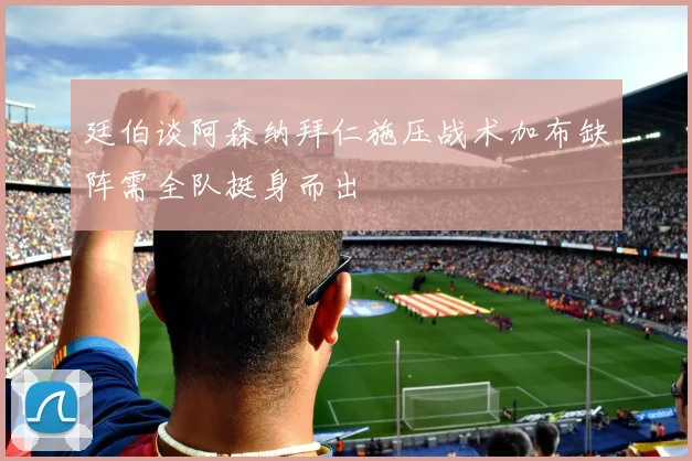 廷伯谈阿森纳拜仁施压战术加布缺阵需全队挺身而出