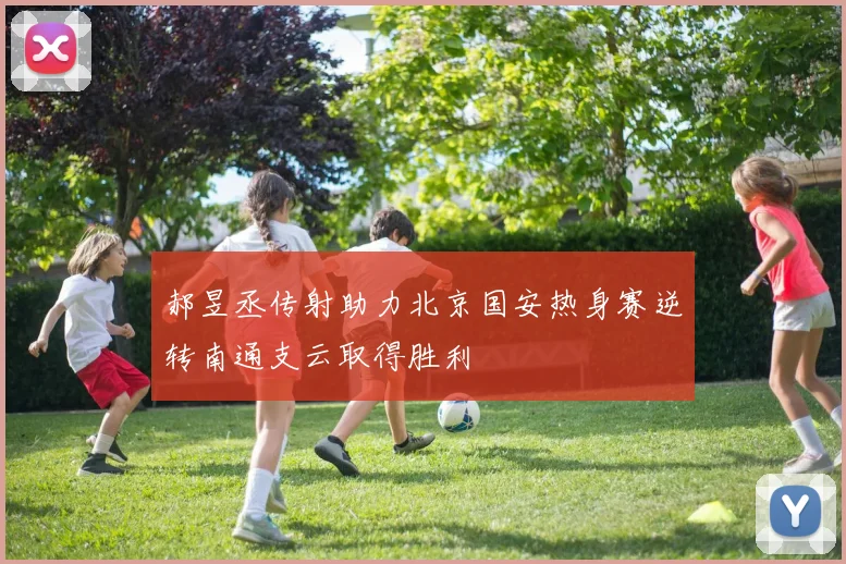 郝昱丞传射助力北京国安热身赛逆转南通支云取得胜利