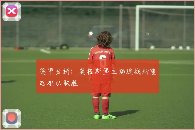 德甲分析：奥格斯堡主场迎战科隆恐难以取胜