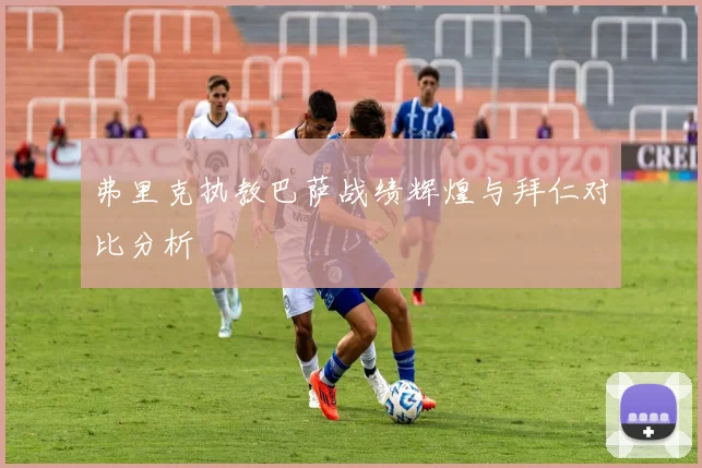 弗里克执教巴萨战绩辉煌与拜仁对比分析
