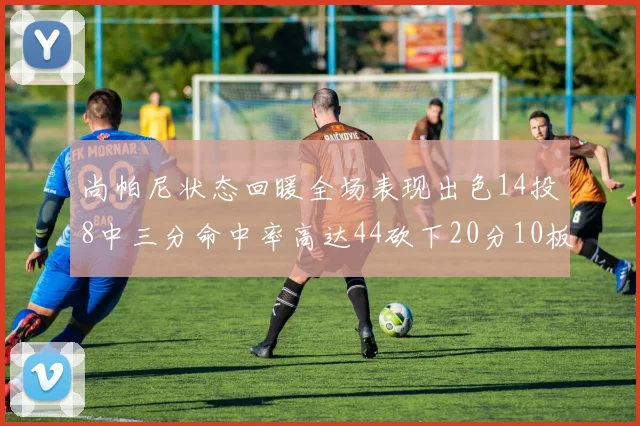 尚帕尼状态回暖全场表现出色14投8中三分命中率高达44砍下20分10板4助