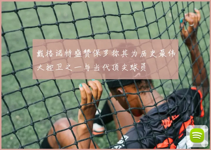 戴格诺特盛赞保罗称其为历史最伟大控卫之一与当代顶尖球员
