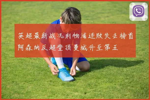 英超最新战况利物浦连败失去榜首阿森纳反超登顶曼城升至第五