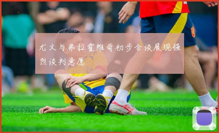 尤文与弗拉霍维奇初步会谈展现强烈谈判意愿
