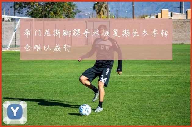 希门尼斯脚踝手术恢复期长冬季转会难以成行