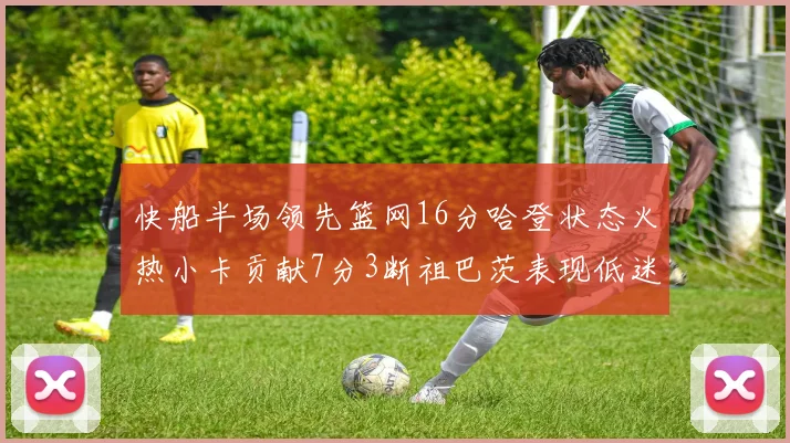 快船半场领先篮网16分哈登状态火热小卡贡献7分3断祖巴茨表现低迷