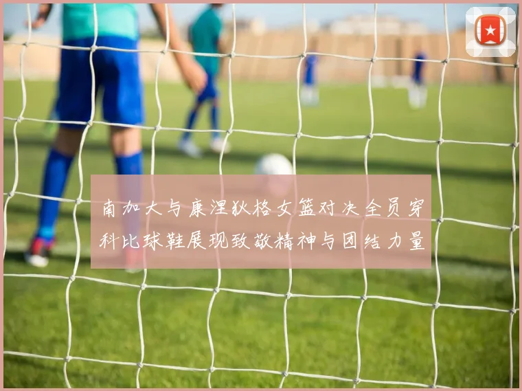 南加大与康涅狄格女篮对决全员穿科比球鞋展现致敬精神与团结力量