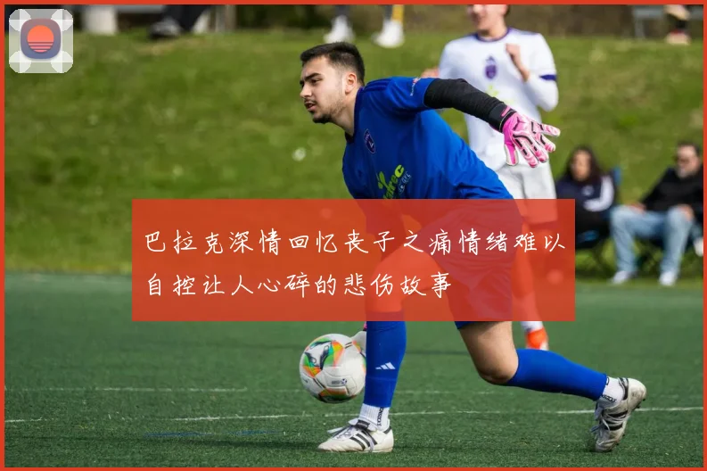 巴拉克深情回忆丧子之痛情绪难以自控让人心碎的悲伤故事