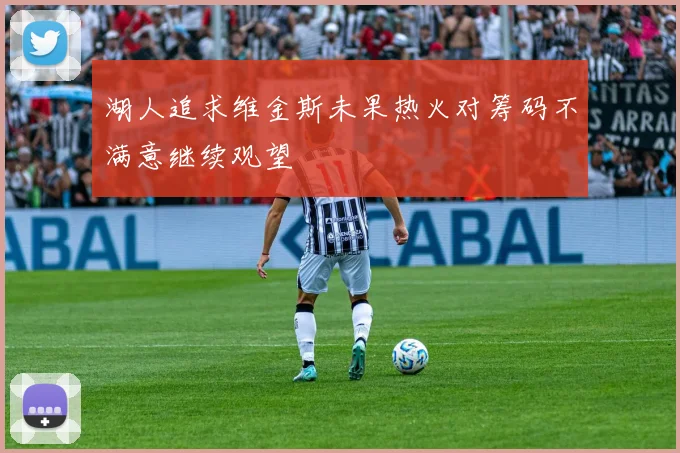 湖人追求维金斯未果热火对筹码不满意继续观望