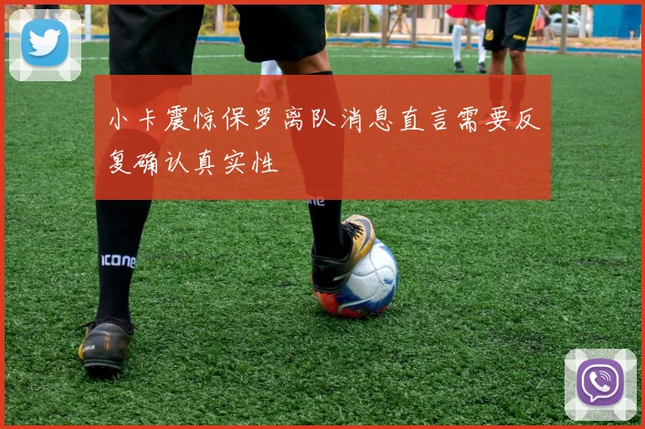 小卡震惊保罗离队消息直言需要反复确认真实性