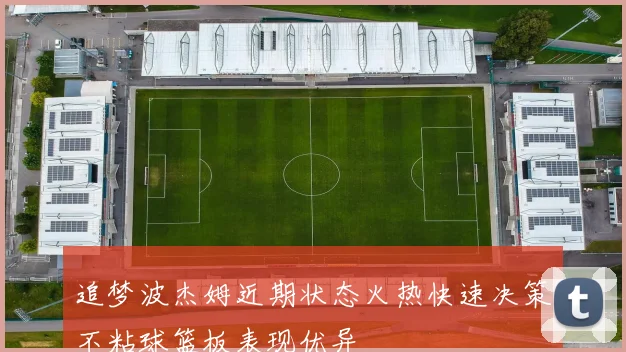 追梦波杰姆近期状态火热快速决策不粘球篮板表现优异