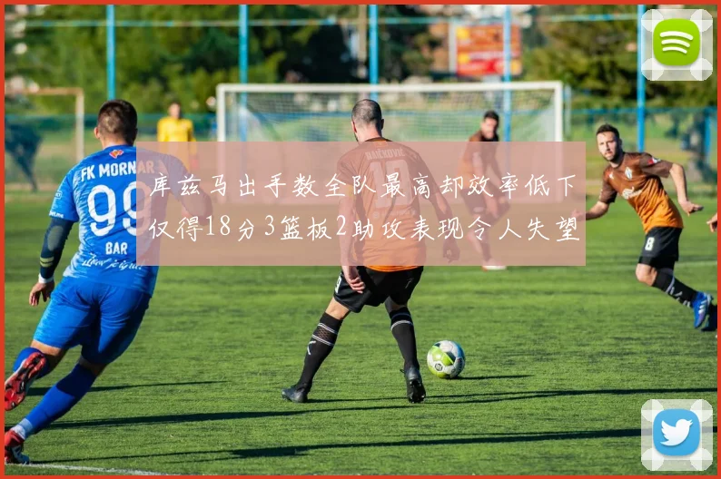 库兹马出手数全队最高却效率低下仅得18分3篮板2助攻表现令人失望