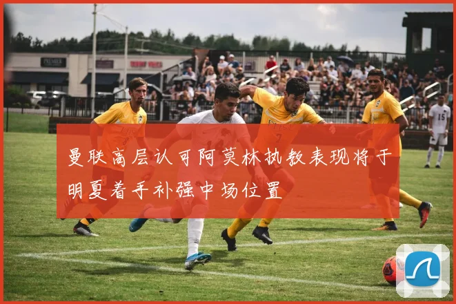 曼联高层认可阿莫林执教表现将于明夏着手补强中场位置