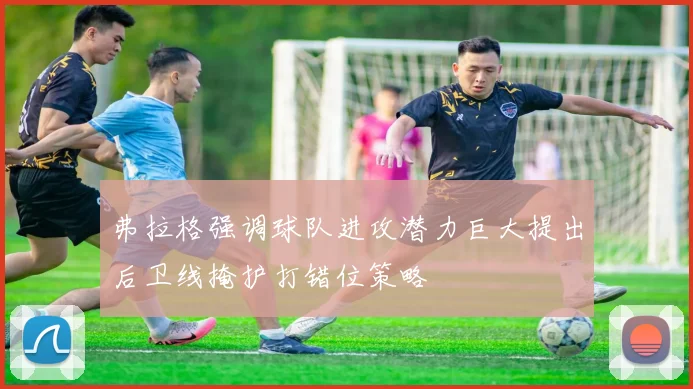 弗拉格强调球队进攻潜力巨大提出后卫线掩护打错位策略
