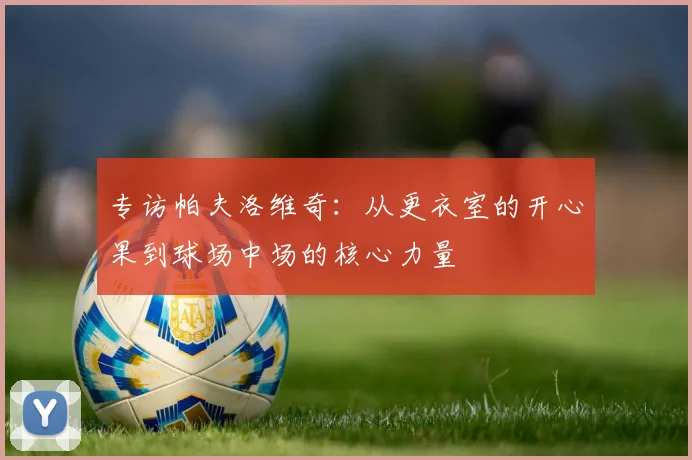 专访帕夫洛维奇：从更衣室的开心果到球场中场的核心力量