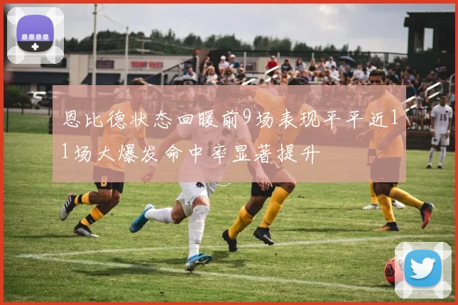 恩比德状态回暖前9场表现平平近11场大爆发命中率显著提升