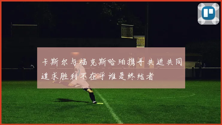 卡斯尔与福克斯哈珀携手共进共同追求胜利不在乎谁是终结者