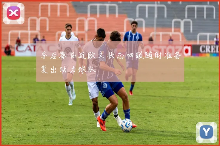 季后赛临近欧文状态回暖随时准备复出助力球队