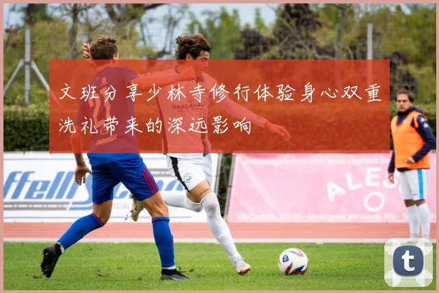 文班分享少林寺修行体验身心双重洗礼带来的深远影响