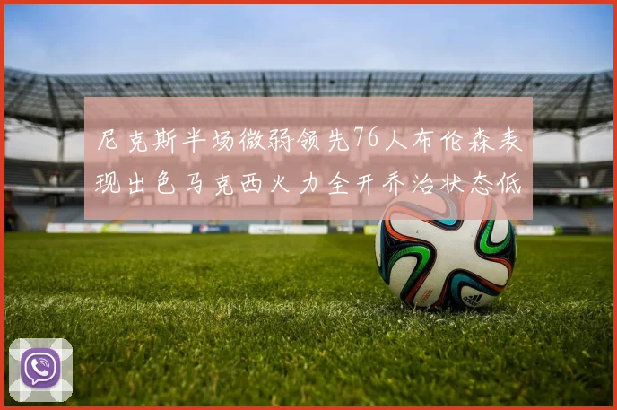 尼克斯半场微弱领先76人布伦森表现出色马克西火力全开乔治状态低迷