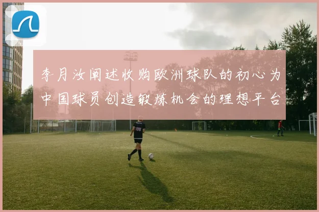 李月汝阐述收购欧洲球队的初心为中国球员创造锻炼机会的理想平台