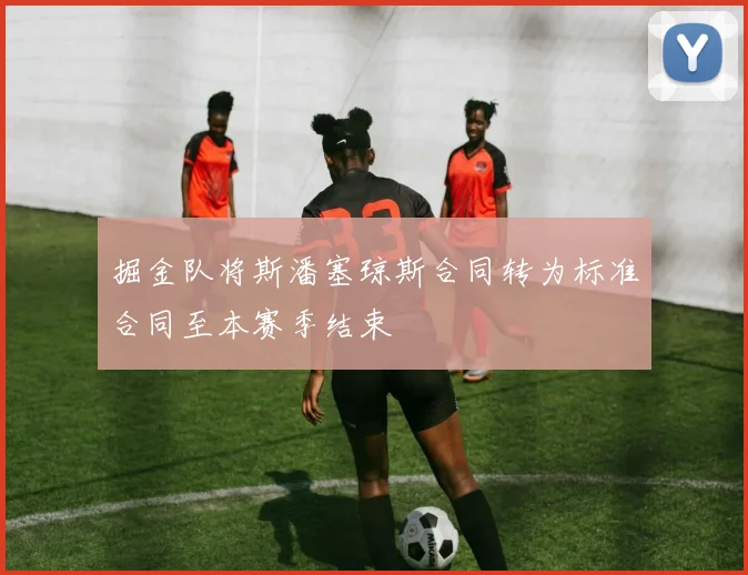 掘金队将斯潘塞琼斯合同转为标准合同至本赛季结束