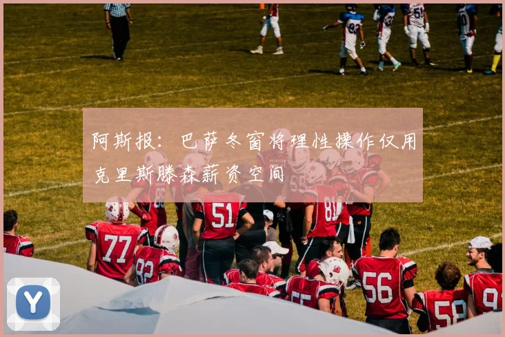 阿斯报：巴萨冬窗将理性操作仅用克里斯滕森薪资空间