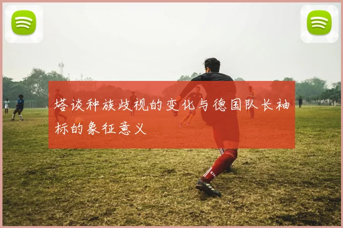 塔谈种族歧视的变化与德国队长袖标的象征意义