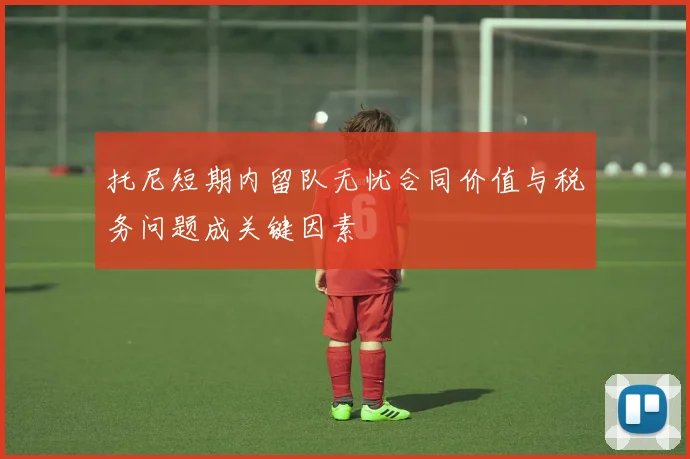托尼短期内留队无忧合同价值与税务问题成关键因素