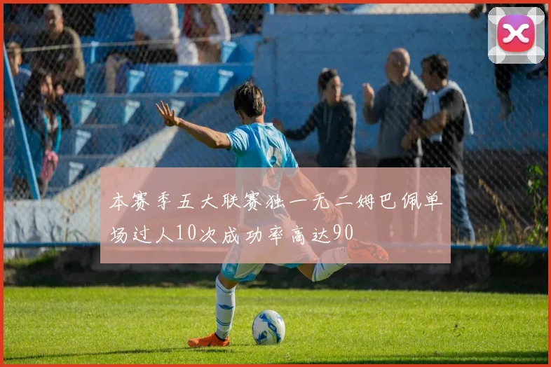 本赛季五大联赛独一无二姆巴佩单场过人10次成功率高达90