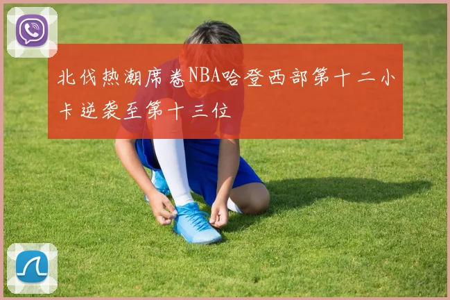 北伐热潮席卷NBA哈登西部第十二小卡逆袭至第十三位